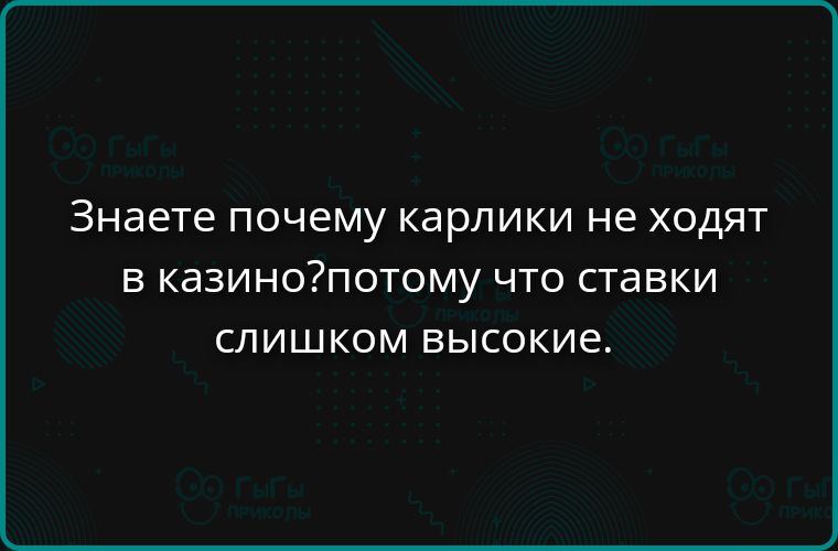 Знаете почему карлики не ходят в казино? потому что ставки слишком высокие.