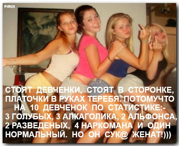 СТОЯТ ДЕВОЧЕНКИ, СТОЯТ В СТОРОНКЕ, ПЛАТОЧКИ В РУКАХ ТЕБЯ. ПОТОМУЧЕ НА 10 ДЕВОЧЕК ПО СТАТИСТИКЕ:- 3 ГОЛУБЫХ, 3 АЛЬКАЛОНИКА, 2 АЛЬФОНСА, 2 РАЗБЕННЫХ, 4 НАРКОМАНА И ОДИН НОРМАЛЬНЫЙ. НО ОН СУК@ ЖЕНАТ!!!