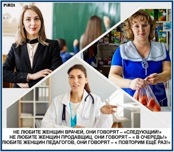 НЕ ЛЮБИТЕ ЖЕНЩИН ВРАЧЕЙ, ОНИ ГОВОРЯТ — «СЛЕДУЮЩИЙ»! НЕ ЛЮБИТЕ ЖЕНЩИН ПРОДАВЩИЦ, ОНИ ГОВОРЯТ — «В ОЧЕРЕДЬ»! ЛЮБИТЕ ЖЕНЩИН ПЕДАГОГОВ, ОНИ ГОВОРЯТ — «ПОВТОРИМ ЕЩЁ РАЗ»!
