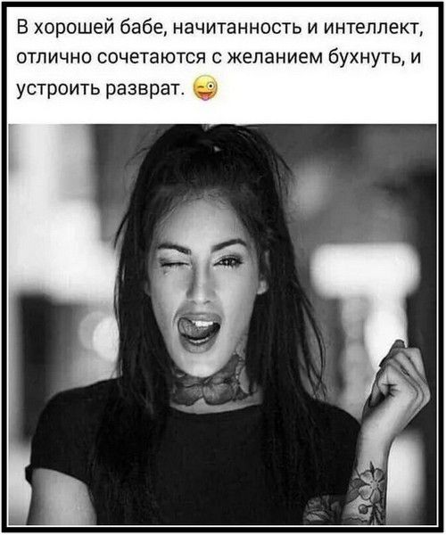 В хорошей бабе, начитанность и интеллект, отлично сочетаются с желанием бухнуть, и устроить разврат. 😜