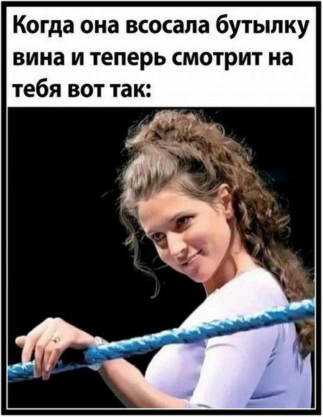Когда она всосала бутылку вина и теперь смотрит на тебя вот так: