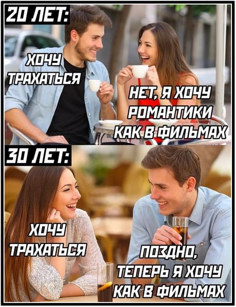 20 лет: хочу трахаться / Нет, я хочу романтики как в фильмах / 30 лет: хочу трахаться / Поздно, теперь я хочу как в фильмах