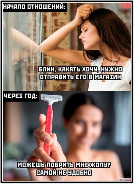 НАЧАЛО ОТНОШЕНИЙ:\nБЛИН, КАКАЯ ХОЧУ, НУЖНО ОТПРАВИТЬ ЕГО В МАГАЗИН\n\nЧЕРЕЗ ГОД:\nМОЖЕШЬ ПОБРИТЬ МНЕ ЖОПУ? САМОЙ НЕ УДОБНО