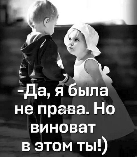 -Да, я была не права. Но виноват в этом ты! :)