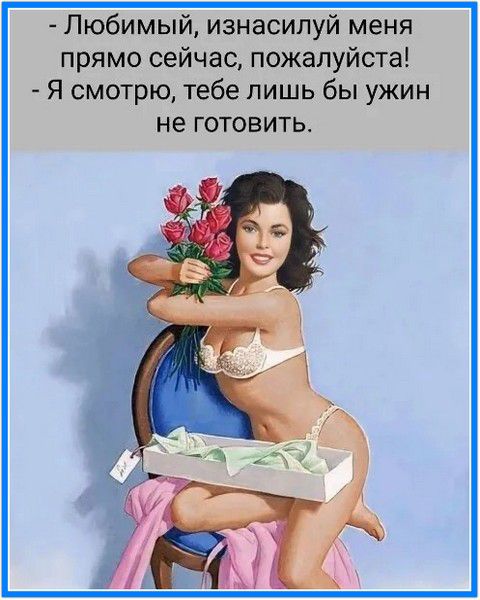 - Любимый, изнасилуй меня прямо сейчас, пожалуйста! - Я смотрю, тебе лишь бы ужин не готовить.