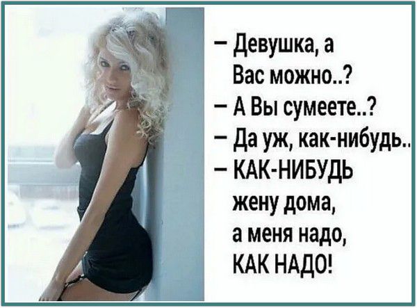 - Девушка, а Вас можно..? - А Вы сумеете..? - Да уж, как-нибудь.. - КАК-НИБУДЬ жену дома, а меня надо, КАК НАДО!