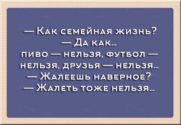 — Как семейная жизнь? — Да как... пиво — нельзя, футбол — нельзя, друзья — нельзя... — Жалеешь наверно? — Жалеть тоже нельзя...