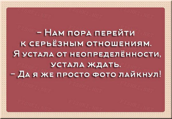 - Нам пора перейти к серьёзным отношениям. Я устала от неопределённости, устала ждать. - Да я же просто фото лайкнул!