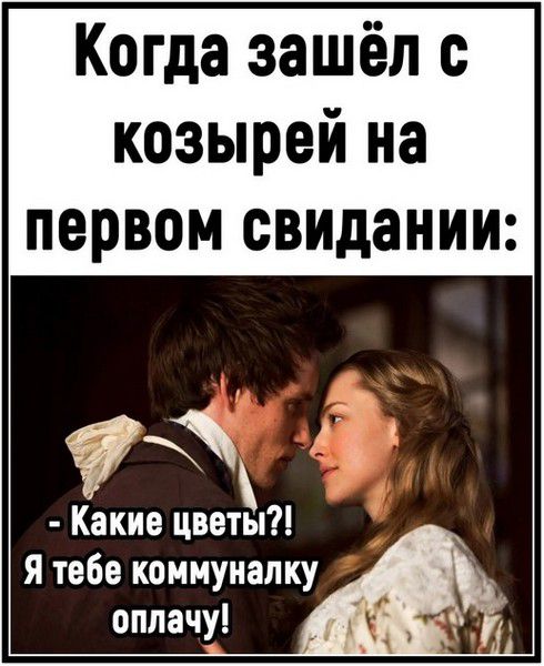 Когда зашёл с козырей на первом свидании: - Какие цветы?! Я тебе коммуналку оплачу!