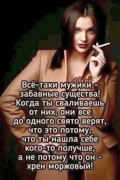 Всё-таки мужики – забавные существа! Когда ты сваливаешь от них, они все до одного свято верят, что это потому, что ты нашла себе кого-то получше, а не потому что он – хрен моржовый!
