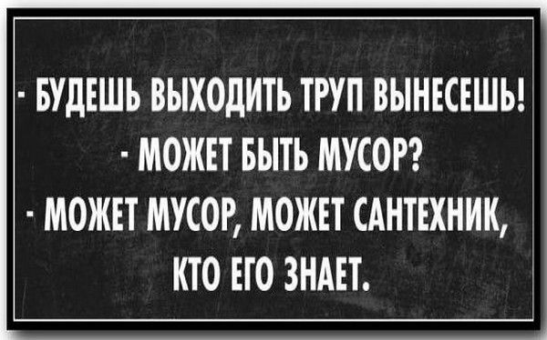 БУДЕШЬ ВЫХОДИТЬ ТРУП ВЫНЕСЕШЬ! МОЖЕТ БЫТЬ МУСОР? МОЖЕТ МУСОР, МОЖЕТ САНТЕХНИК, КТО ЕГО ЗНАЕТ.