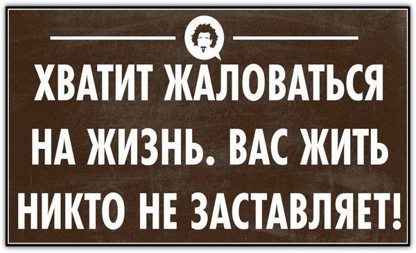 ХВАТИТ ЖАЛОВАТЬСЯ НА ЖИЗНЬ. ВАС ЖИТЬ НИКТО НЕ ЗАСТАВЛЯЕТ!