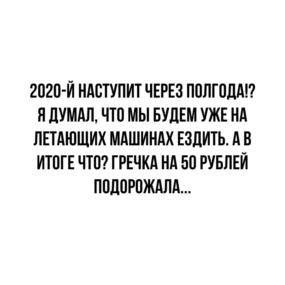 2020 Й НАСТУПИТ ЧЕРЕЗ ПОЛГОДАГ Я дУМАЛ ЧТ0 МЫ БУДЕМ УЖЕ НА ЛЕТАЮЩИХ МАШИНАХ ЕЗДИТЬ АВ ИТПГЕ ЧТП ГРЕЧКА НА 50 РУБЛЕЙ ППДОРВЖАЛА