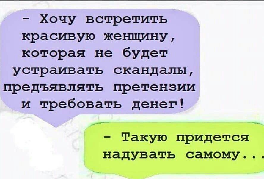 Хочу встретить красивую женщину которая не будет устраивать скандалы предъявлять претензии и требовать денег ___ Такую придется надувать самому
