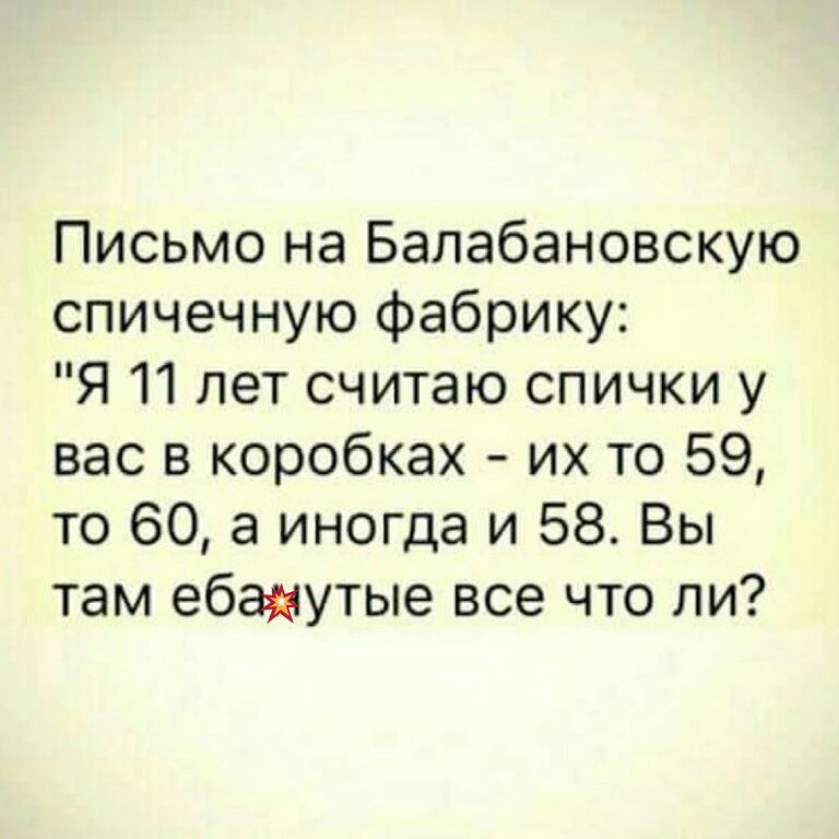 Письмо на Балабановскую спичечную фабрику Я 11 лет считаю спички у вас в коробках их то 59 то 60 а иногда и 58 Вы там ебаиутые все что ли