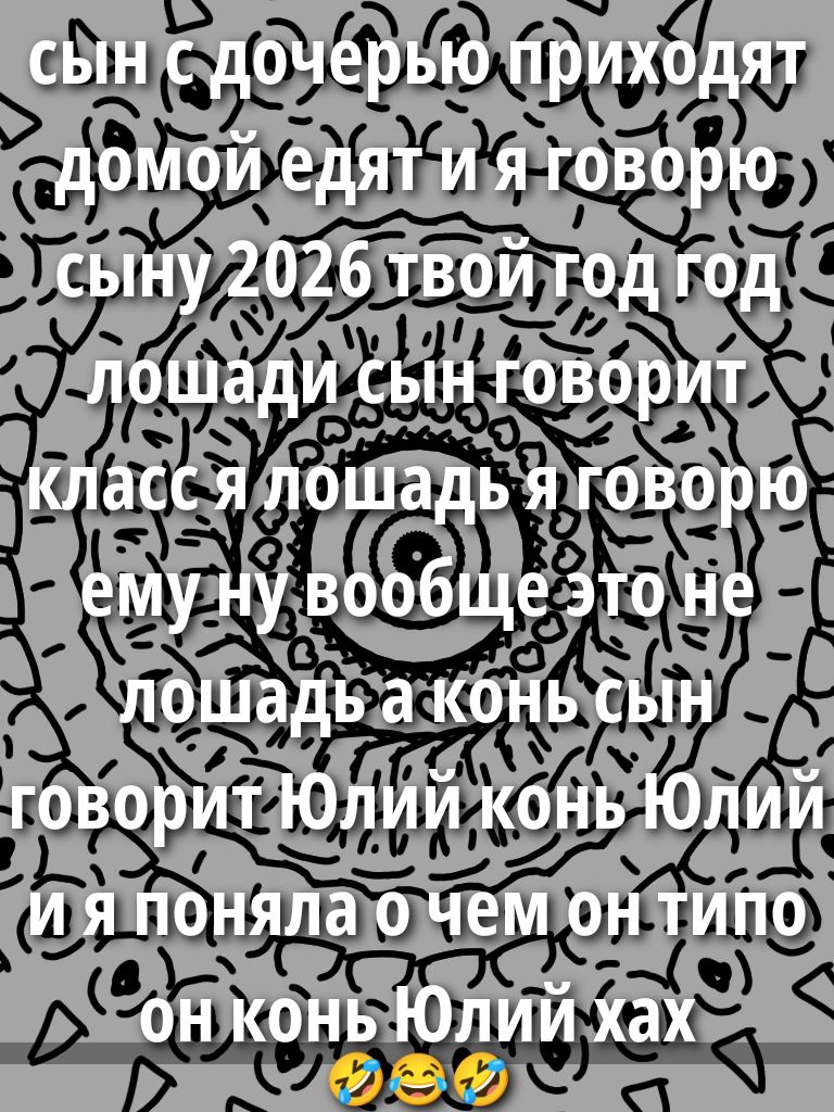 сын с дочерью приходят домой едят и я говорю сыну 2026 твой год год лошади сын говорит класс я лошадь я говорю ему ну вообще это не лошадь а конь сын говорит Юлий конь Юлий и я понял о чём он типа он конь Юлийхах 😂😂😂