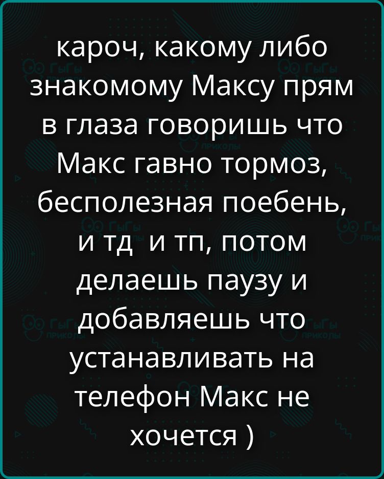 кароч, какому либо знакомому Максу прям в глаза говоришь что Макс гавно тормоз, бесполезная поебень, и тд, потом делаешь паузу и добавляешь что устанавливать на телефон Макс не хочется )