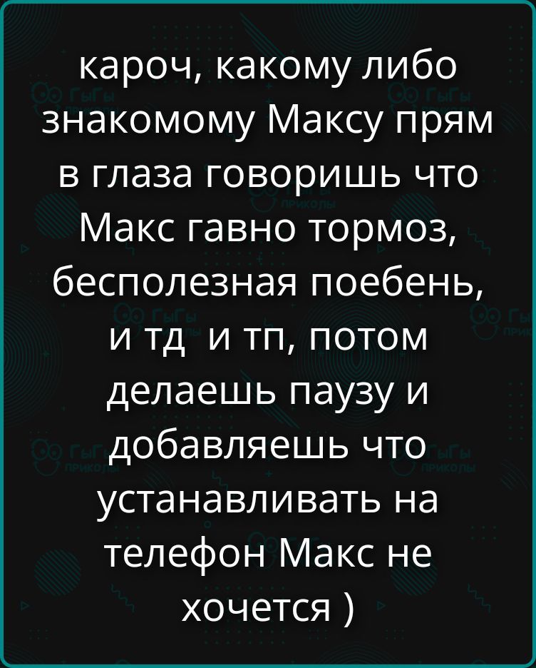 кароч, какому либо знакомому Максу прям в глаза говоришь что Макс гавно тормоз, бесполезная поебень, и тд и тп, потом делаешь паузу и добавляешь что устанавливать на телефон Макс не хочется )