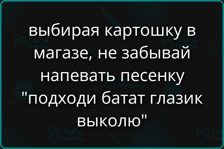 выбирая картошку в магазине, не забывай напевать песенку 