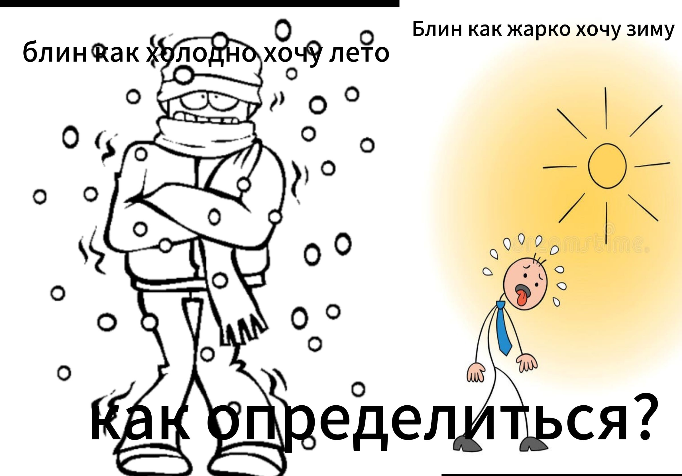 Блин как холодно хочу лето
Блин как жарко хочу зиму
как определиться?