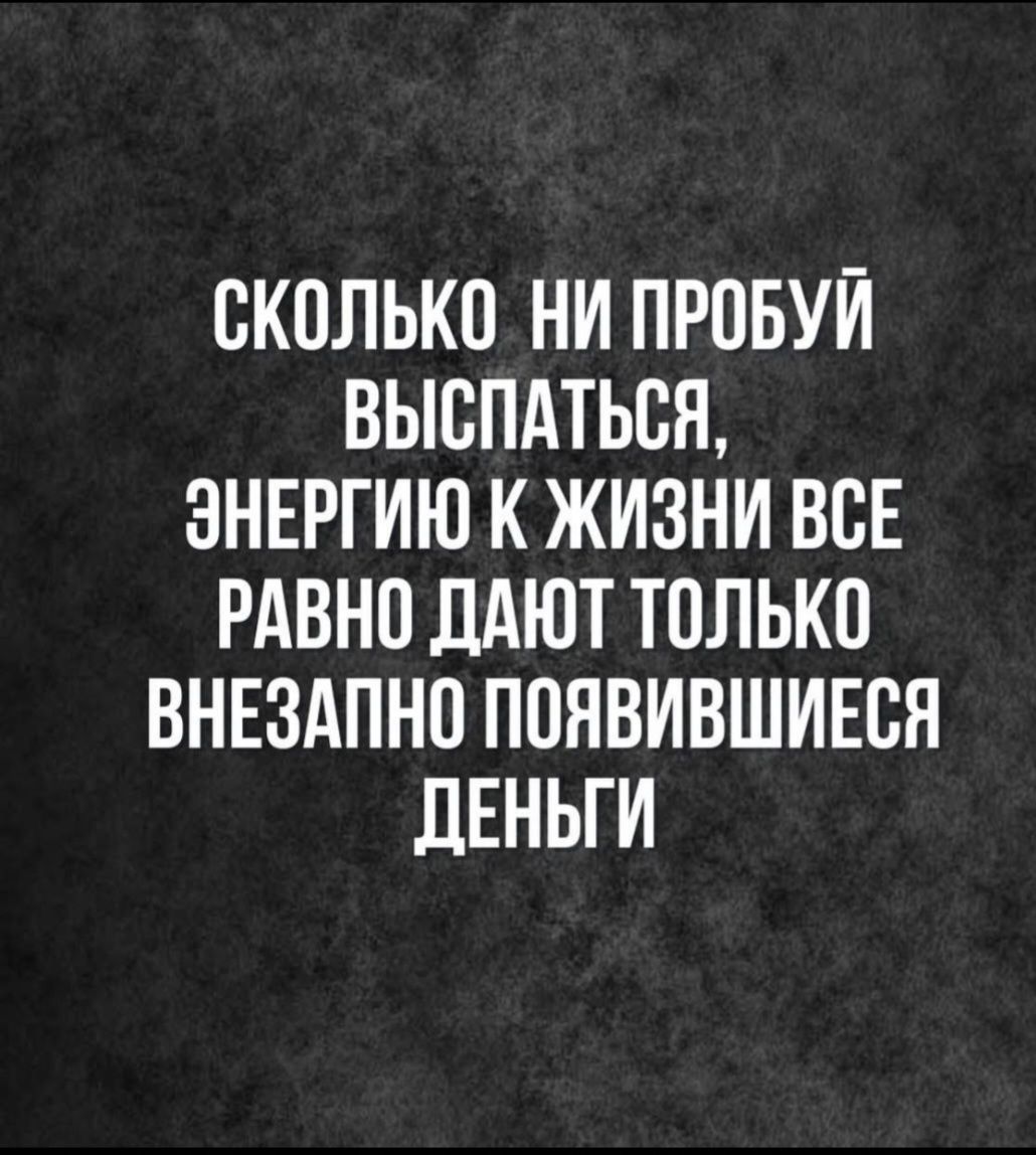 СКОЛЬКО НИ ПРОБУЙ ВЫСПАТЬСЬ, ЭНЕРГИЮ К ЖИЗНИ ВСЕ РАВНО ДАЮТ ТОЛЬКО ВНЕЗАПНО ПОЯВИВШИЕСЯ ДЕНЬГИ