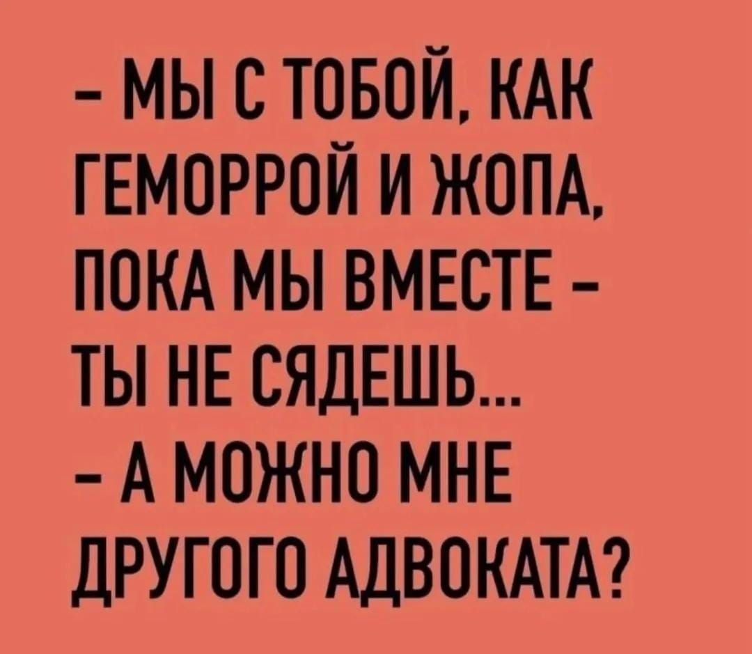 - МЫ С ТОБОЙ, КАК ГЕМОРОЙ И ЖОПА, ПОКА МЫ ВМЕСТЕ – ТЫ НЕ СЯДЕШЬ... - А МОЖНО МНЕ ДРУГОГО АДВОКАТА?