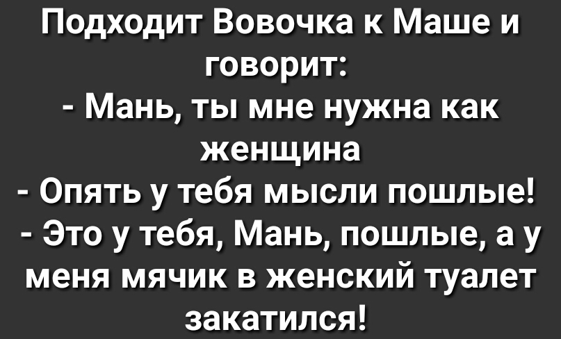 Подходит Вовочка к Маше и говорит Мань ты мне нужна как женщина Опять у тебя мысли пошлые Это у тебя Мань пошлые а у меня мячик в женский туалет закатился