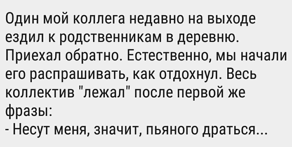 Один мой коллега недавно на выходе ездил к родственникам в деревню Приехал обратно Естественно мы начали его распрашивать как отдохнул Весь коллектив лежал после первой же фразы Несут меня значит пьяного драться