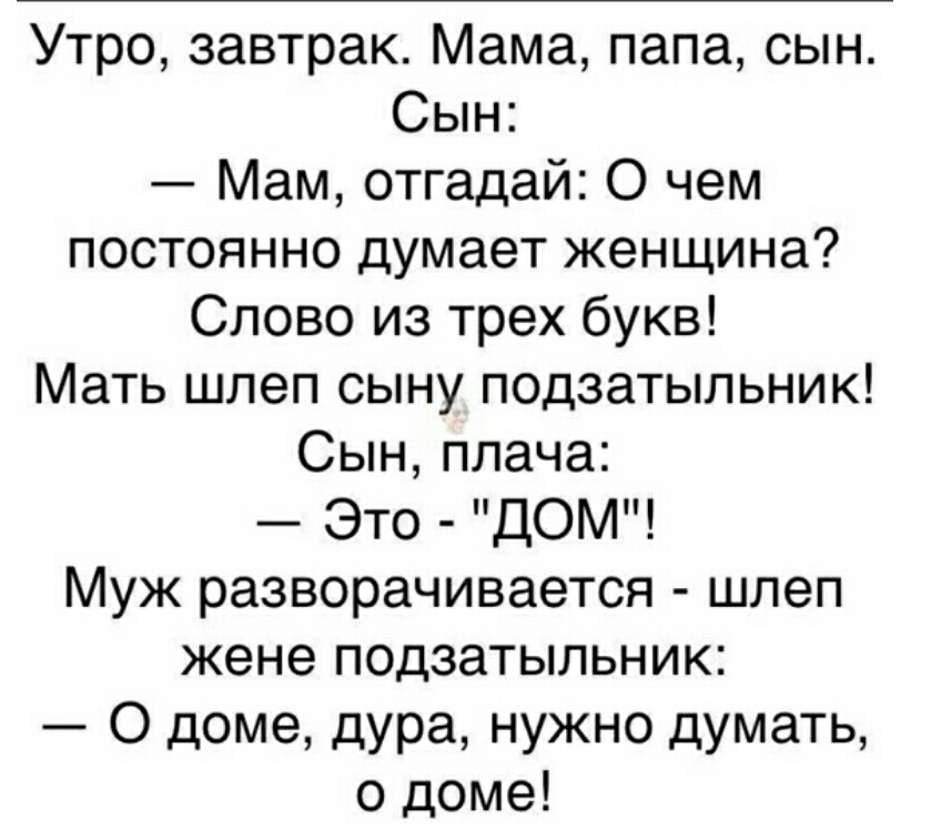Утро завтрак Мама папа сын Сын Мам отгадай О чем постоянно думает женщина Слово из трех букв Мать шлеп сыну подзатыльник Сын плача Это ДОМ Муж разворачивается шлеп жене подзатыльник О доме дура нужно думать о доме