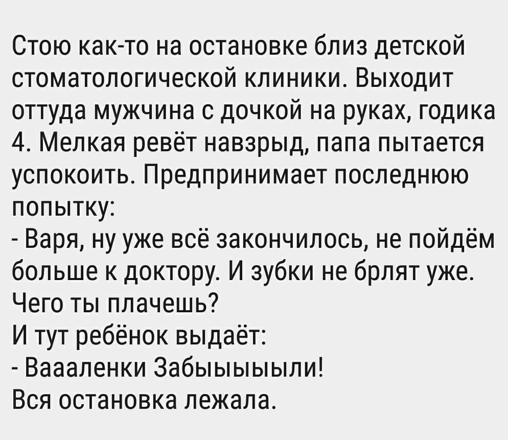 Стою как то на остановке близ детской стоматологической клиники Выходит оттуда мужчина с дочкой на руках годика 4 Мелкая ревёт навзрыд папа пытается успокоить Предпринимает последнюю попытку Варя ну уже всё закончилось не пойдём больше к доктору И зубки не брлят уже Чего ты плачешь И тут ребёнок выдаёт Ваааленки Забыыыыыли Вся остановка лежала
