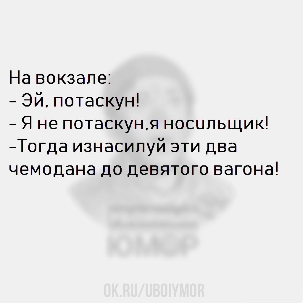 На вокзале:
- Эй, потаскун!
- Я не потаскун,я носильщик!
-Тогда изнасилуй эти два чемодана до девятого вагона!