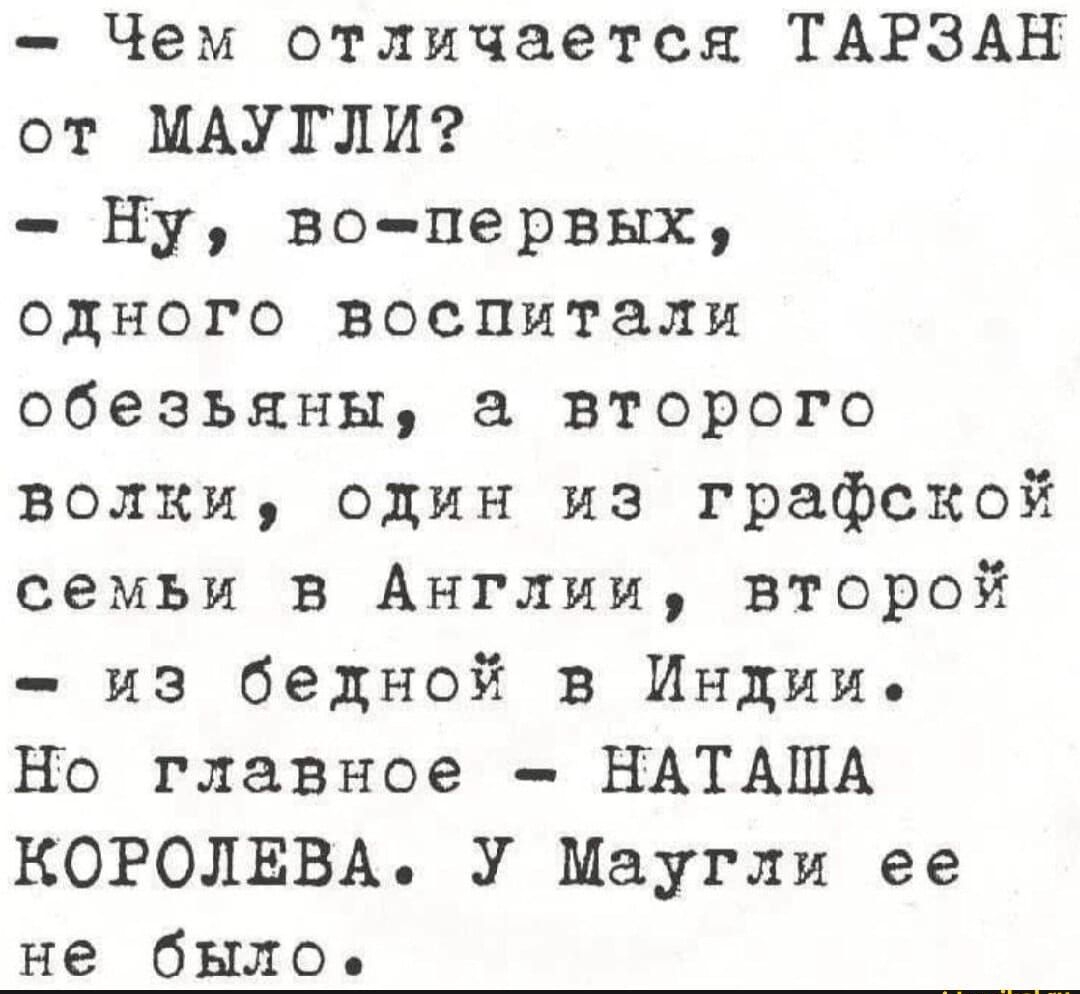 - Чем отличается ТАРЗАН от MAUGЛИ?
- Ну, во-пер-ых, одного воспитывали обезьяны, а второго — волки, один из графской семьи в Англии, второй — из бедной в Индии. Но главное — НАТАША КОРОЛЕВА. У Маугли её не было.