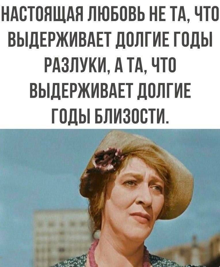 НАСТОЯЩАЯ ЛЮБОВЬ НЕ ТА, ЧТО ВЫДЕРЖИВАЕТ ДОЛГИЕ ГОДЫ РАЗЛУКИ, А ТА, ЧТО ВЫДЕРЖИВАЕТ ДОЛГИЕ ГОДЫ БЛИЗОСТИ.