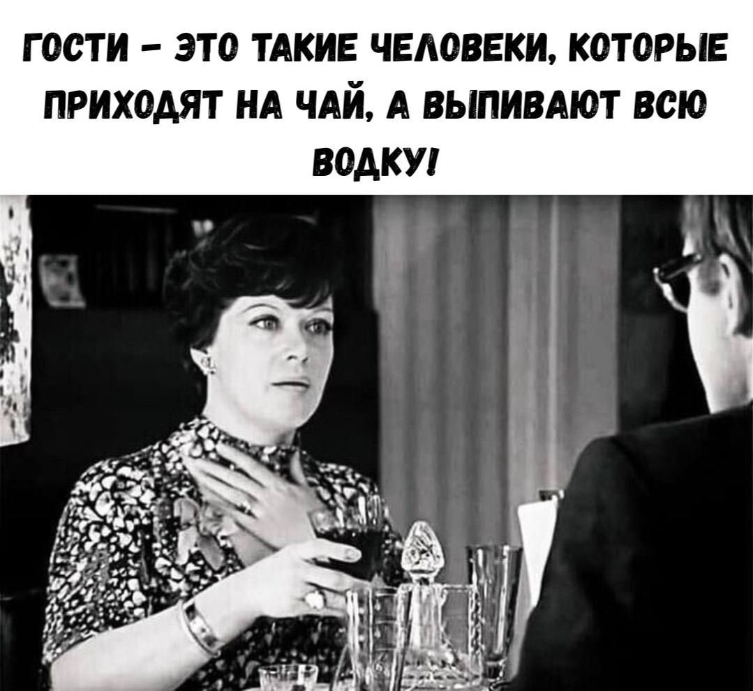 ГОСТИ – ЭТО ТАКИЕ ЧЕЛОВЕКИ, КОТОРЫЕ ПРИХОДЯТ НА ЧАЙ, А ВЫПИВАЮТ ВСЮ ВОДКУ!