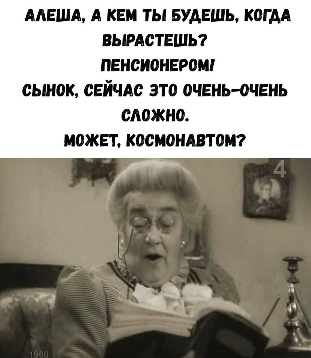 АЛЕША, А КЕМ ТЫ БУДЕШЬ, КОГДА ВЫРАСТЕШЬ? ПЕНСИОНЕРОМ! СЫНУ, СЕЙЧАС ЭТО ОЧЕНЬ-ОЧЕНЬ СЛОЖНО. МОЖЕТ, КОСМОНАВТОМ?