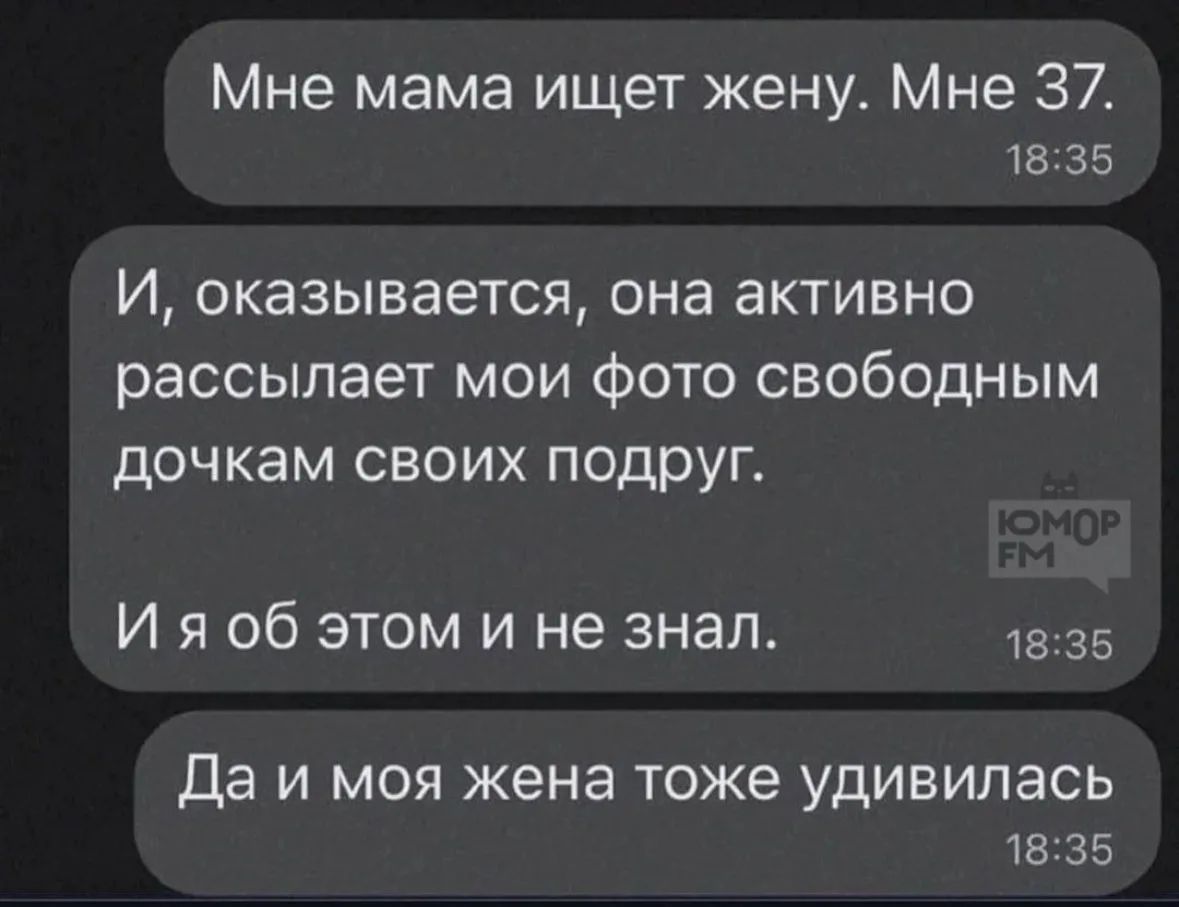 Мне мама ищет жену. Мне 37. И, оказывается, она активно рассылает мои фото свободным дочкам своих подруг. И я об этом и не знал. Да и моя жена тоже удивилась