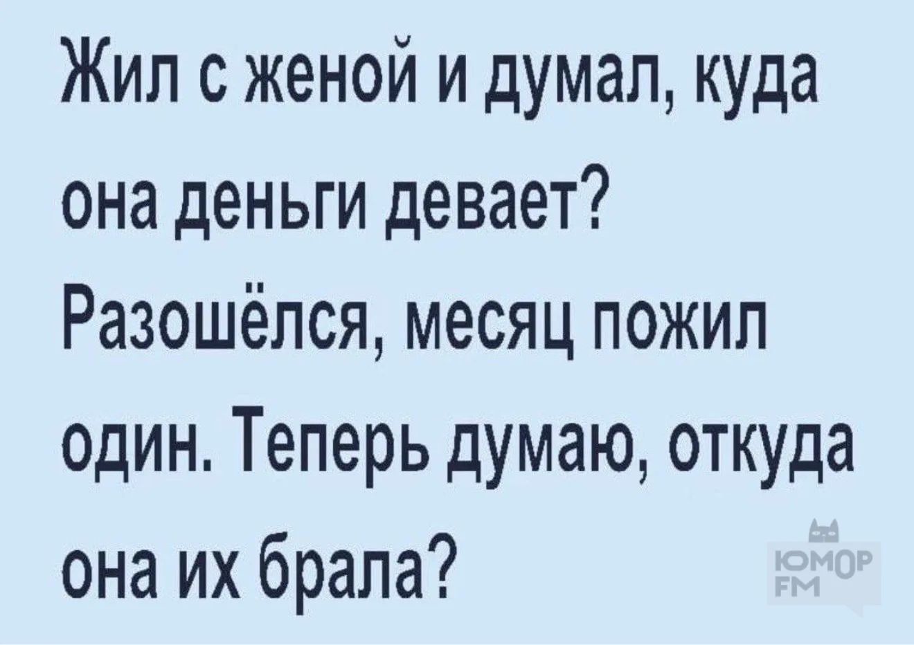Жил с женой и думал, куда она деньги девает? Разошёлся, месяц пожил один. Теперь думаю, откуда она их брала?
