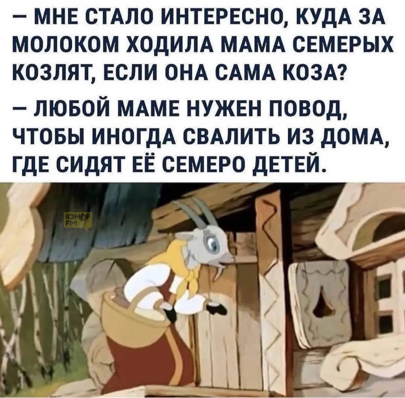 МНЕ СТАЛО ИНТЕРЕСНО, КУДА ЗА МОЛОКОМ ХОДИЛА МАМА СЕМЕРОХ КОЗЛЯТ, ЕСЛИ ОНА САМА КОЗА? – ЛЮБОЙ МАМЕ НУЖЕН ПОВОД, ЧТОБЫ ИНОГДА СВАЛИТЬ ИЗ ДОМА, ГДЕ СИДЯТ ЕЁ СЕМЕРО ДЕТЕЙ.