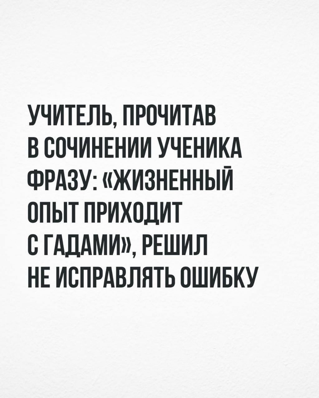 УЧИТЕЛЬ, ПРОЧИТАВ В СОЧИНЕНИИ УЧЕНИКА ФРАЗУ: «ЖИЗНЕННЫЙ ОПЫТ ПРИХОДИТ С ГАДАМИ», РЕШИЛ НЕ ИСПРАВЛЯТЬ ОШИБКУ