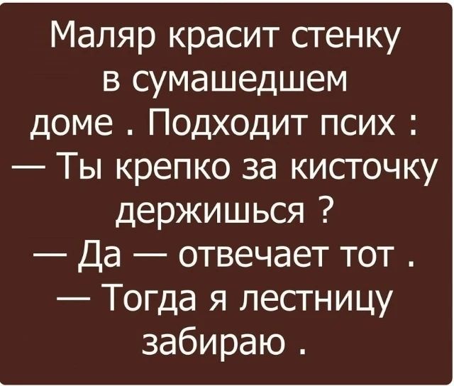Маляр красит стенку в сумасшедшем доме. Подходит псих: — Ты крепко за кисточку держишься ? — Да — отвечает тот . — Тогда я лестницу забираю.