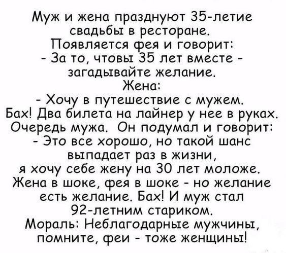 Муж и жена празднуют 35 лет вместе в ресторане. Появляется фея: За такое — загадывайте желание. Жена: хочу путешествие с мужем. Бах — билеты у неё. Очередь мужа: хочу жену на 30 лет моложе. Бах — он стал 92-летним стариком. Мораль: феи — тоже женщины.