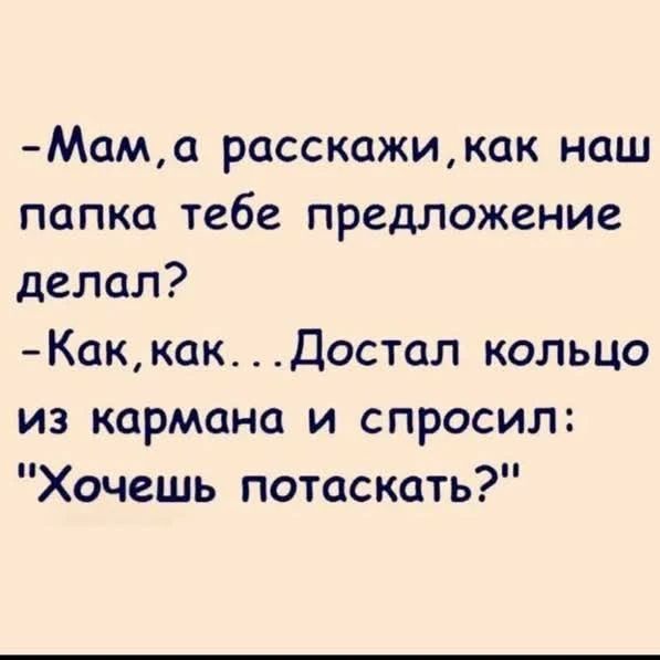-Мам, а расскажи, как наш папа тебе предложение делал? - Как, как... Достал кольцо из кармана и спросил: 'Хочешь потаскать?'