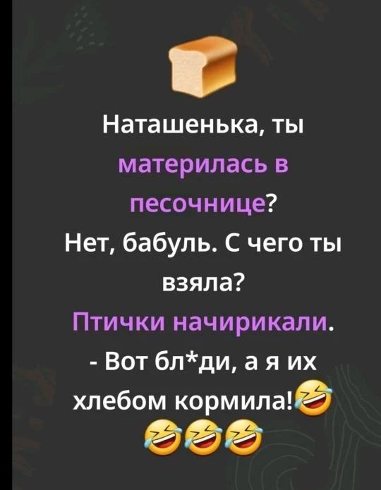 Наташенька, ты материлась в песочнице? Нет, бабуль. С чего ты взяла? Птички начирикали. - Вот бл*ди, а я их хлебом кормила!😂😂😂