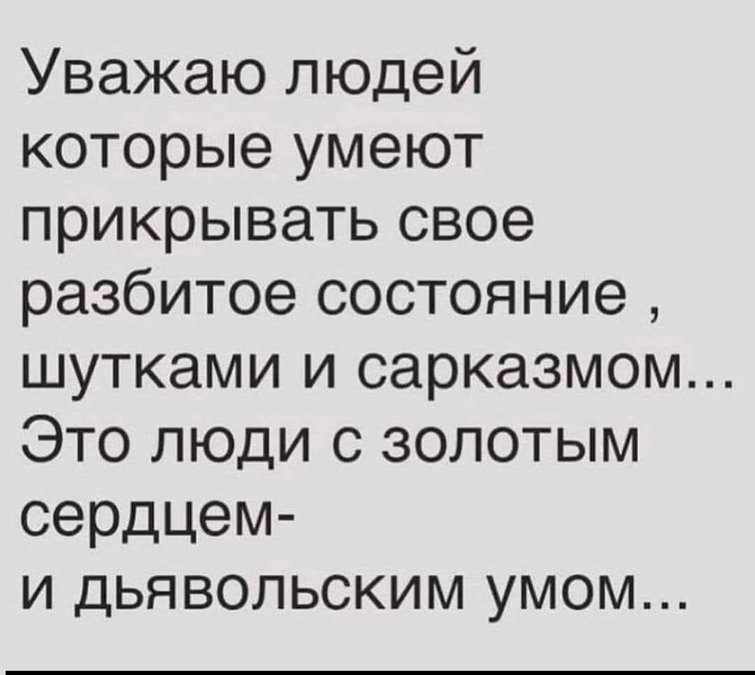 Уважаю людей которые умеют прикрывать свое разбитое состояние, шутками и сарказмом... Это люди с золотым сердцем- и дьявольским умом...