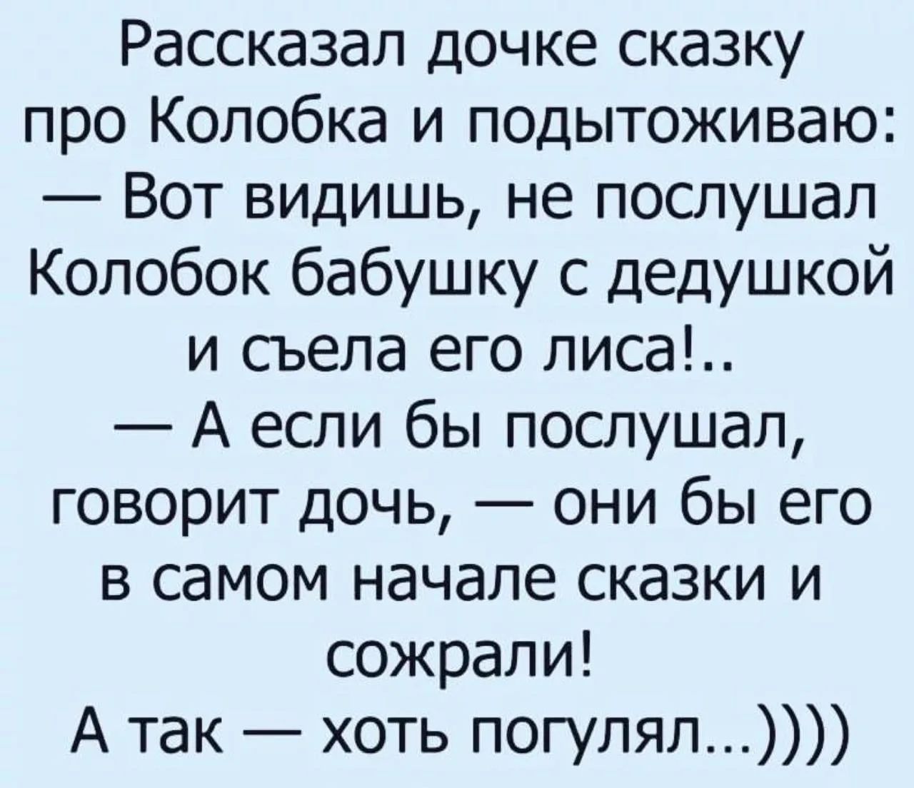 Рассказал дочке сказку про Колобка и подытоживаю: — Вот видишь, не послушал Колобок бабушку с дедушкой и съела его лиса!.. — А если бы послушал, говорит дочь, — они бы его в самом начале сказки и съожали! А так — хоть погуглял...)))