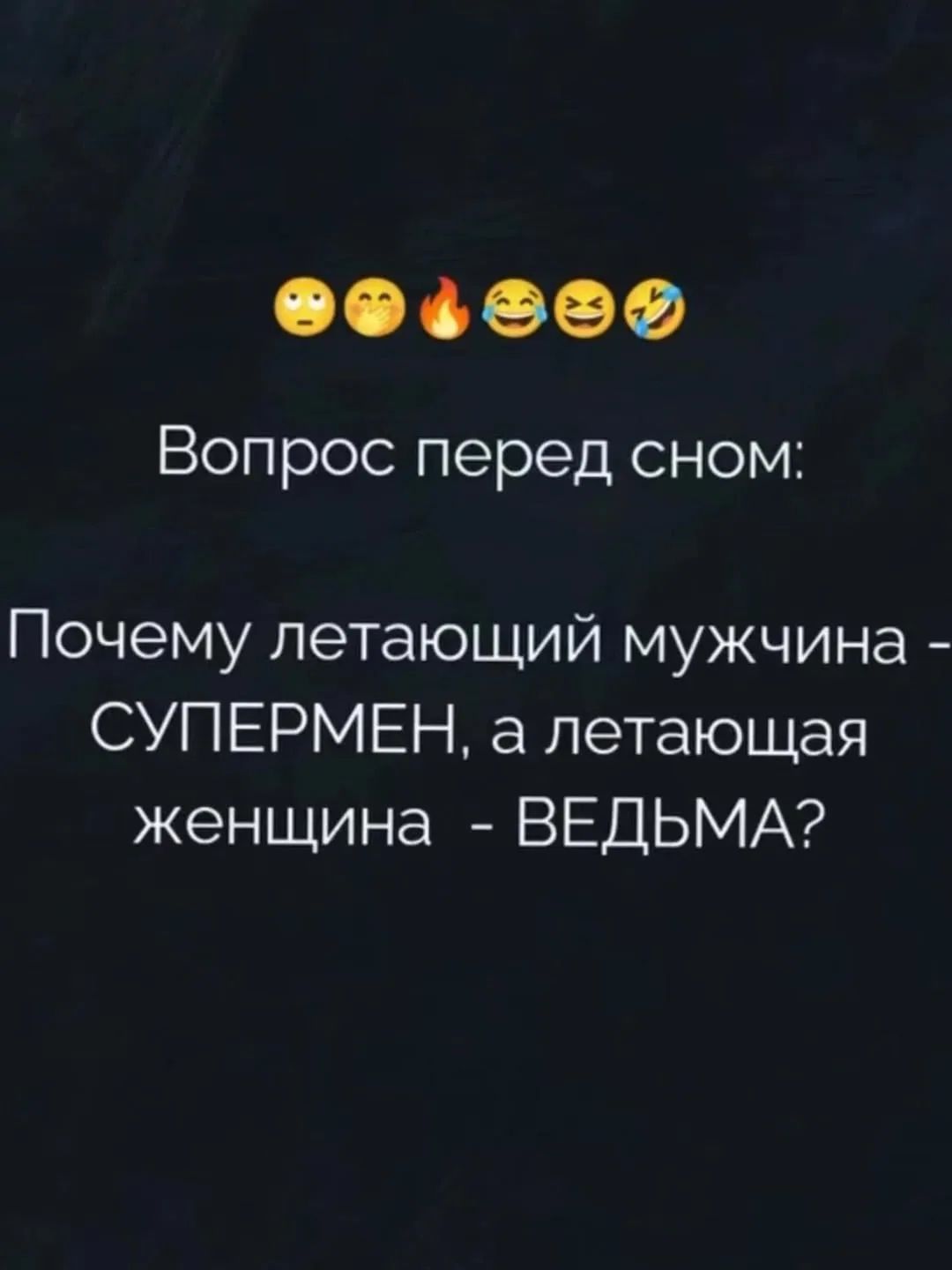  emojis line: 😒🙃🔥😂😆🤣 
Вопрос перед сном: Почему летящий мужчина - СУПЕРМЕН, а летящая женщина - ВЕДЬМА?