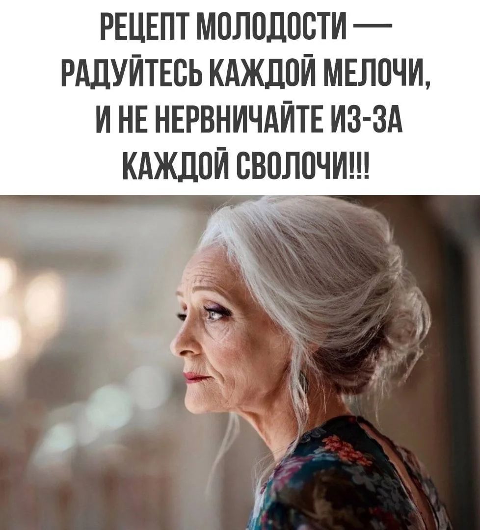 РЕЦЕПТ МОЛОДОСТИ — РАДУЙТЕСЬ КАЖДОЙ МЕЛОЧИ, И НЕ НЕРВНИЧАЙТЕ ИЗ-ЗА КАЖДОЙ СВОЛОЧИИ!!!