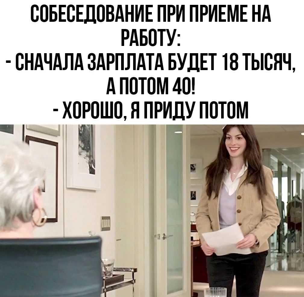 Собеседование при приёме на работу:
- Сначала зарплата будет 18 тысяч, а потом 40!
- Хорошо, я приду потом