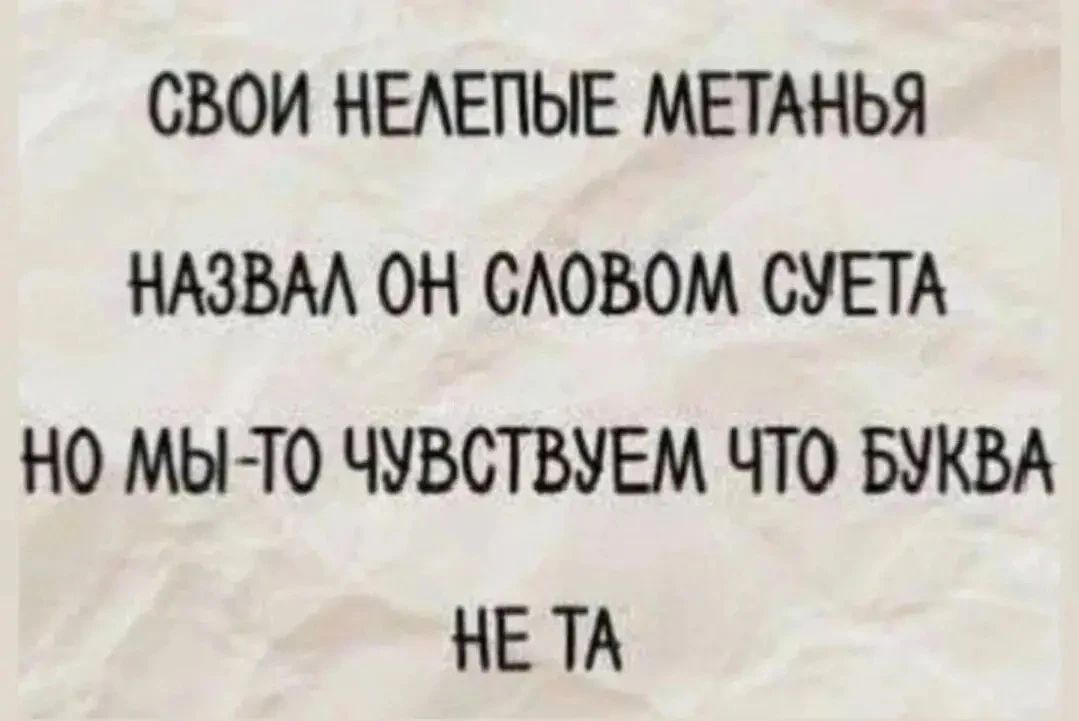 СВОИ НЕЛЕПЫЕ МЕТАНЬЯ НАЗВАЛ ОН СЛОВОМ СУЕТА НО МЫ-ТО ЧУВСТВУЕМ ЧТО БУКВА НЕ ТА