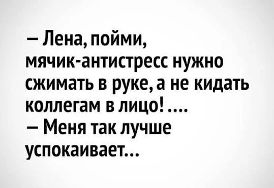 - Лена, пойми, мячик-антистресс нужно сжимать в руке, а не кидать коллегам в лицо! .... - Меня так лучше успокаивает..
